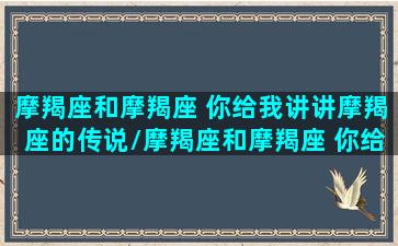 摩羯座和摩羯座 你给我讲讲摩羯座的传说/摩羯座和摩羯座 你给我讲讲摩羯座的传说-我的网站